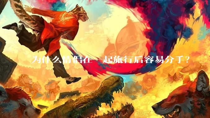 为什么情侣在一起旅行后容易分手？