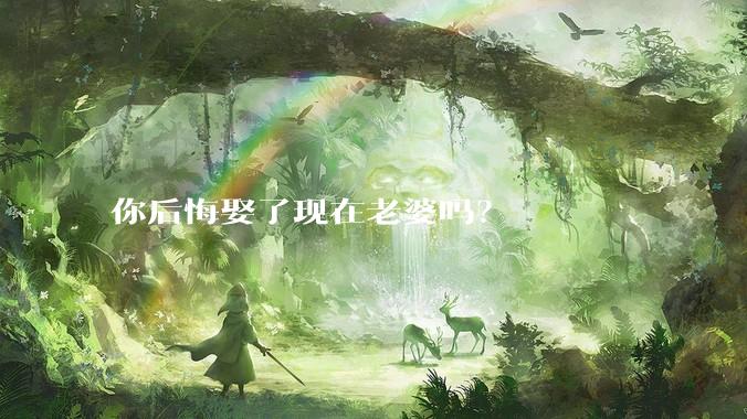 你后悔娶了现在老婆吗？