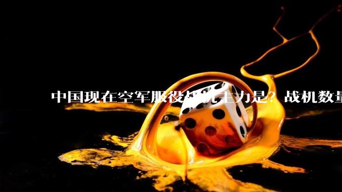 中国现在空军服役战机主力是？战机数量是？