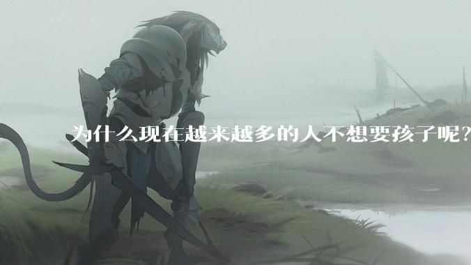 为什么现在越来越多的人不想要孩子呢？
