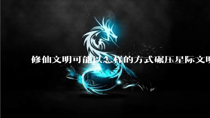 修仙文明可能以怎样的方式碾压星际文明？