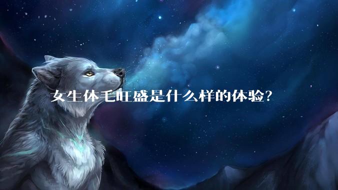 女生体毛旺盛是什么样的体验？