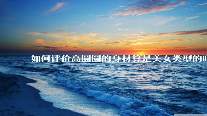 如何评价高圆圆的身材算是美女类型的吗？