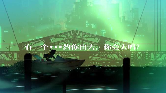 有一个***约你出去，你会去吗？